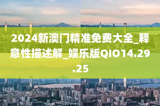 2024新澳门精准免费大全_释意性描述解_娱乐版QIO14.29.25