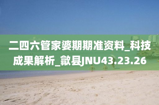 二四六管家婆期期准资料_科技成果解析_歙县JNU43.23.26