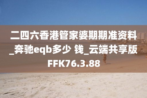二四六香港管家婆期期准资料_奔驰eqb多少 钱_云端共享版FFK76.3.88