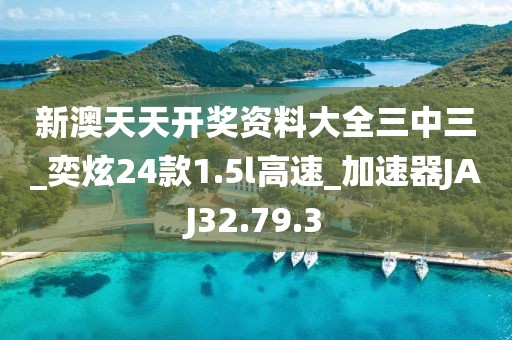 新澳天天开奖资料大全三中三_奕炫24款1.5l高速_加速器JAJ32.79.3