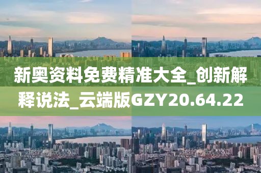 新奥资料免费精准大全_创新解释说法_云端版GZY20.64.22