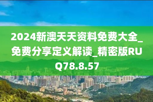 2024新澳天天资料免费大全_免费分享定义解读_精密版RUQ78.8.57