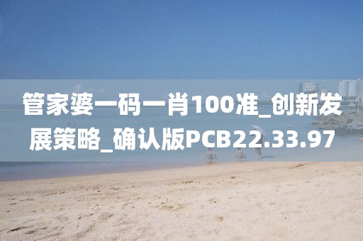 管家婆一码一肖100准_创新发展策略_确认版PCB22.33.97