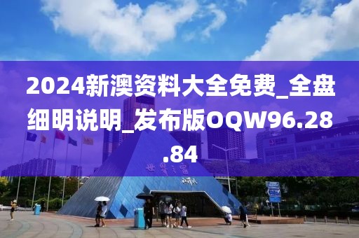 2024新澳资料大全免费_全盘细明说明_发布版OQW96.28.84
