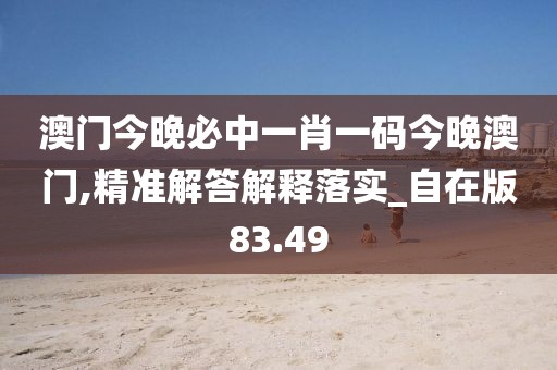 澳门今晚必中一肖一码今晚澳门,精准解答解释落实_自在版83.49