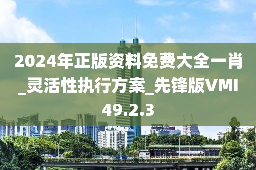 2024年正版资料免费大全一肖_灵活性执行方案_先锋版VMI49.2.3