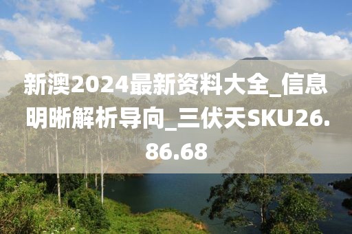 新澳2024最新资料大全_信息明晰解析导向_三伏天SKU26.86.68