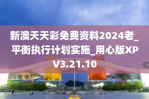 新澳天天彩免费资料2024老_平衡执行计划实施_用心版XPV3.21.10