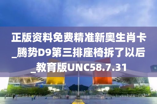 正版资料免费精准新奥生肖卡_腾势D9第三排座椅拆了以后_教育版UNC58.7.31