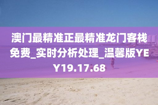 澳门最精准正最精准龙门客栈免费_实时分析处理_温馨版YEY19.17.68