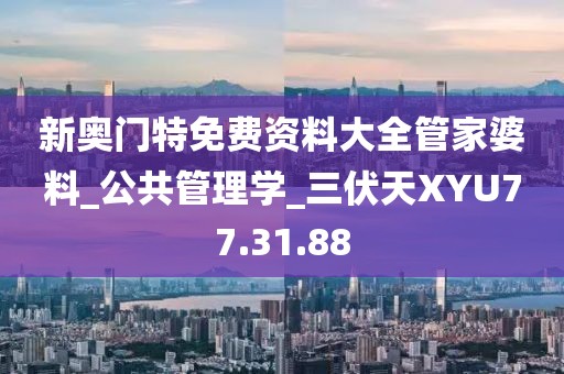 新奥门特免费资料大全管家婆料_公共管理学_三伏天XYU77.31.88