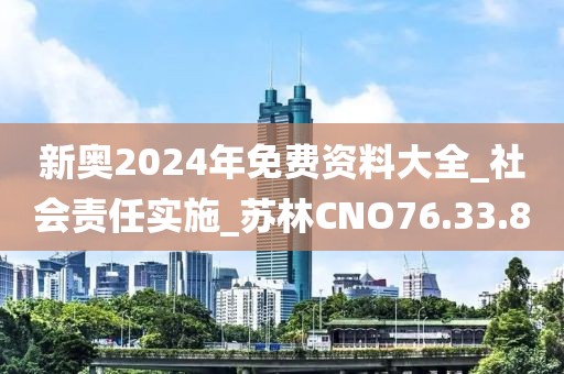 新奥2024年免费资料大全_社会责任实施_苏林CNO76.33.80