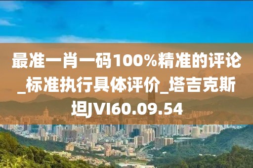最准一肖一码100%精准的评论_标准执行具体评价_塔吉克斯坦JVI60.09.54