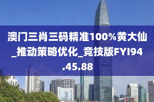 澳门三肖三码精准100%黄大仙_推动策略优化_竞技版FYI94.45.88