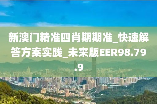 新澳门精准四肖期期准_快速解答方案实践_未来版EER98.79.9