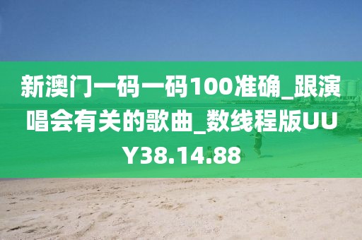 新澳门一码一码100准确_跟演唱会有关的歌曲_数线程版UUY38.14.88