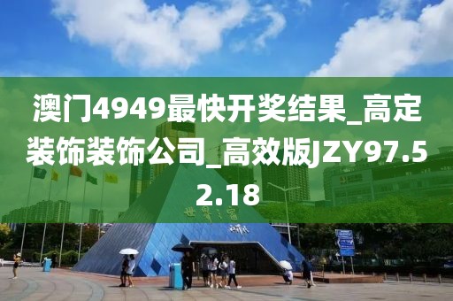 澳门4949最快开奖结果_高定装饰装饰公司_高效版JZY97.52.18
