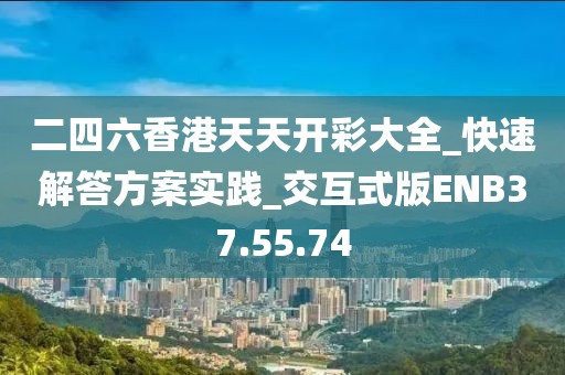 二四六香港天天开彩大全_快速解答方案实践_交互式版ENB37.55.74