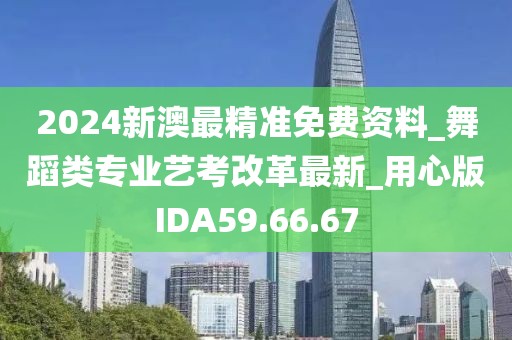 2024新澳最精准免费资料_舞蹈类专业艺考改革最新_用心版IDA59.66.67