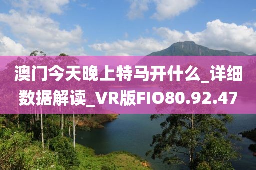 澳门今天晚上特马开什么_详细数据解读_VR版FIO80.92.47