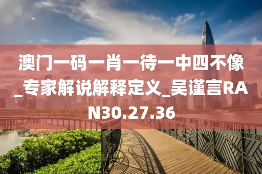 澳门一码一肖一待一中四不像_专家解说解释定义_吴谨言RAN30.27.36