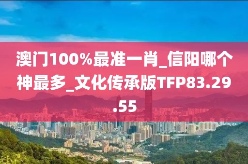 澳门100%最准一肖_信阳哪个神最多_文化传承版TFP83.29.55