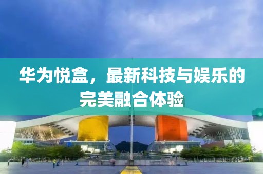 华为悦盒，最新科技与娱乐的完美融合体验