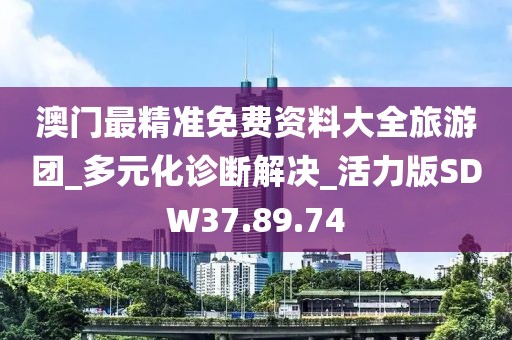 澳门最精准免费资料大全旅游团_多元化诊断解决_活力版SDW37.89.74
