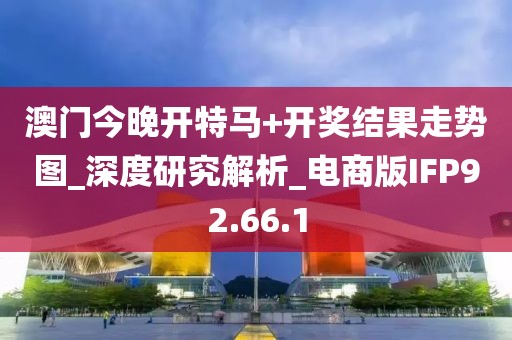澳门今晚开特马+开奖结果走势图_深度研究解析_电商版IFP92.66.1