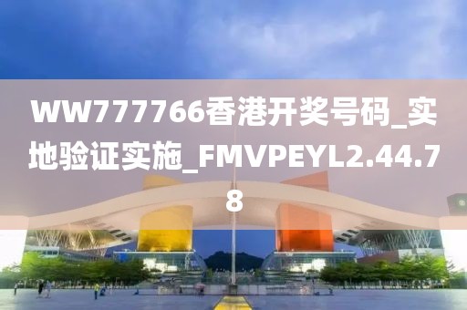WW777766香港开奖号码_实地验证实施_FMVPEYL2.44.78