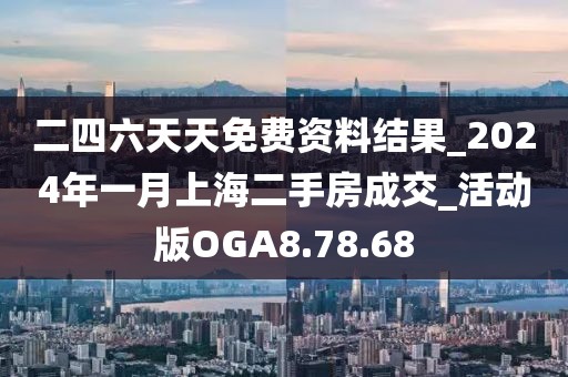 二四六天天免费资料结果_2024年一月上海二手房成交_活动版OGA8.78.68