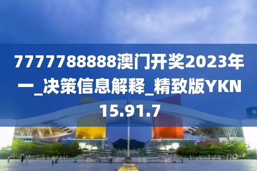 7777788888澳门开奖2023年一_决策信息解释_精致版YKN15.91.7