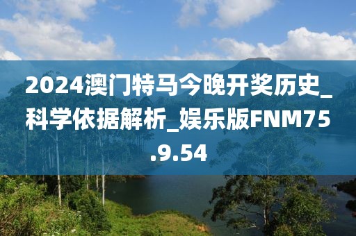 2024澳门特马今晚开奖历史_科学依据解析_娱乐版FNM75.9.54