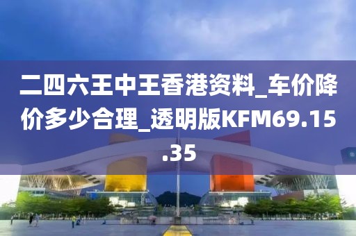 二四六王中王香港资料_车价降价多少合理_透明版KFM69.15.35