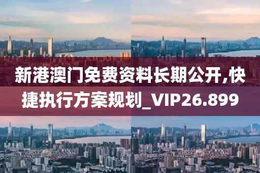 新港澳门免费资料长期公开,快捷执行方案规划_VIP26.899