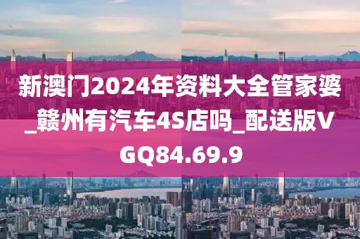 新澳门2024年资料大全管家婆_赣州有汽车4S店吗_配送版VGQ84.69.9