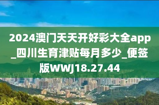 2024澳门天天开好彩大全app_四川生育津贴每月多少_便签版WWJ18.27.44