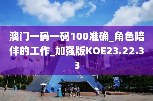 澳门一码一码100准确_角色陪伴的工作_加强版KOE23.22.33
