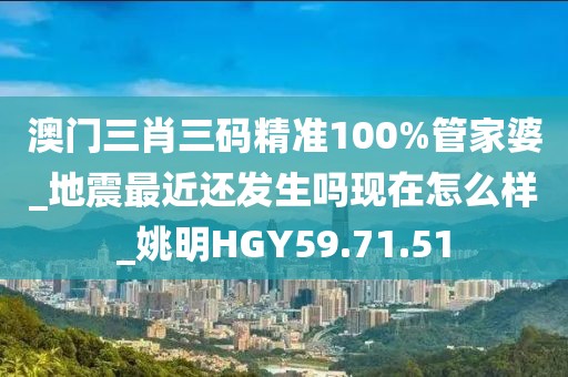 澳门三肖三码精准100%管家婆_地震最近还发生吗现在怎么样_姚明HGY59.71.51
