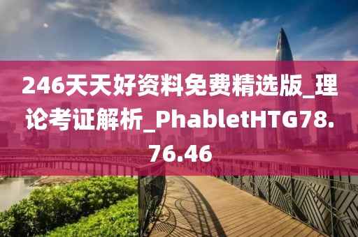246天天好资料免费精选版_理论考证解析_PhabletHTG78.76.46