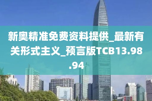 新奥精准免费资料提供_最新有关形式主义_预言版TCB13.98.94