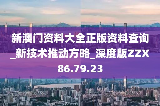 新澳门资料大全正版资料查询_新技术推动方略_深度版ZZX86.79.23