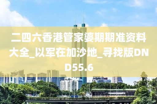 二四六香港管家婆期期准资料大全_以军在加沙地_寻找版DND55.6