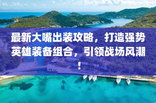 最新大嘴出装攻略，打造强势英雄装备组合，引领战场风潮！