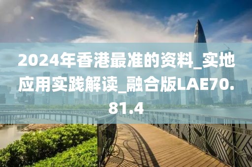 2024年香港最准的资料_实地应用实践解读_融合版LAE70.81.4