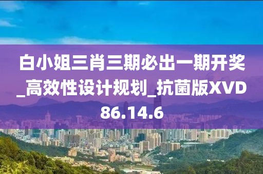 白小姐三肖三期必出一期开奖_高效性设计规划_抗菌版XVD86.14.6