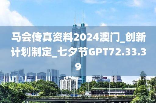 马会传真资料2024澳门_创新计划制定_七夕节GPT72.33.39
