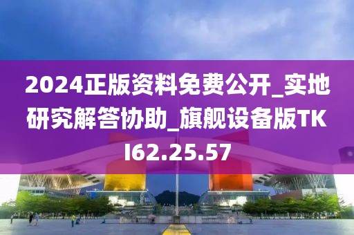 2024正版资料免费公开_实地研究解答协助_旗舰设备版TKI62.25.57