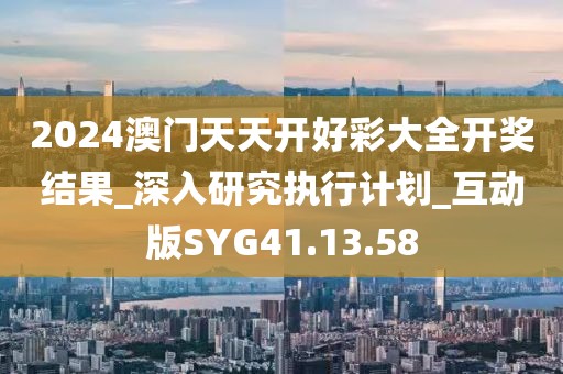 2024澳门天天开好彩大全开奖结果_深入研究执行计划_互动版SYG41.13.58