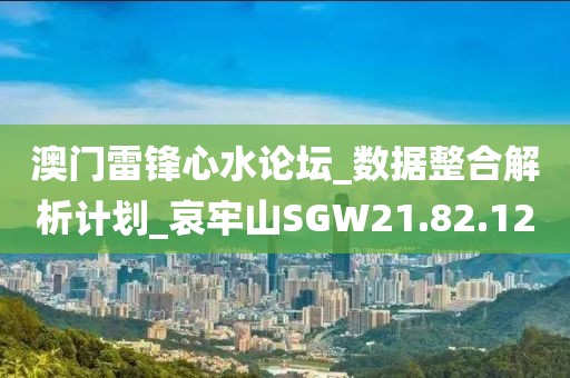 澳门雷锋心水论坛_数据整合解析计划_哀牢山SGW21.82.12